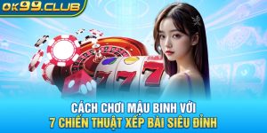 Cách chơi mậu binh 99ok với 7 chiến thuật xếp bài siêu đỉnh