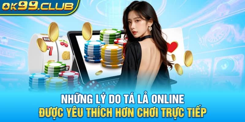 Những lý do Tá Lả Online được yêu thích hơn chơi trực tiếp