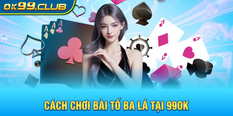 Cách chơi bài tố ba lá tại 99OK